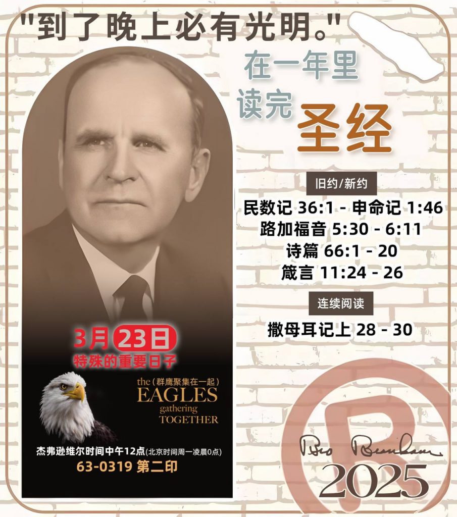 *在一年里读完圣经* 
2025年，3月23日 

> _“我认为每个家庭每天都应该读两到三次圣经。”   伯南汉弟兄 59-1120_

1 - *旧约/新约* 
- 民数记 36:1 - 申命记 1:46
- 路加福音 5:30 - 6:11
- 诗篇 66:1 - 20
- 箴言 11:24 - 26

2 - *连续阅读* 
- 撒母耳记上 28 - 30