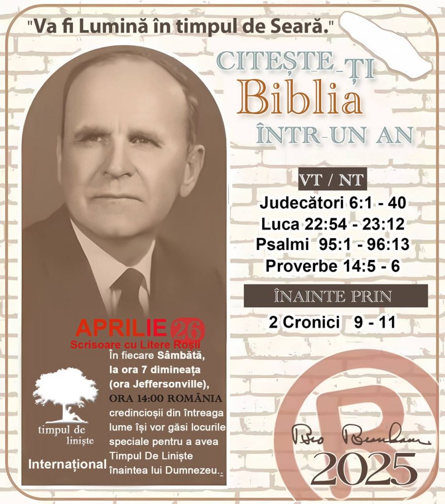  *CITEȘTE-ȚI BIBLIA ÎNTR-UN AN* ®️
26 Aprilie, 2025 

> _"Cred că în fiecare casă ar trebui să se citească Biblia de două sau trei ori pe zi." Fratele Branham 59-1120_

1 - *VT/NT* 
- Judecători 6:1 - 40
- Luca 22:54 - 23:12
- Psalmi 95:1 - 96:13
- Proverbe 14:5 - 6

2 - *ÎNAINTE PRIN* 
- 2 Cronici 9 - 11