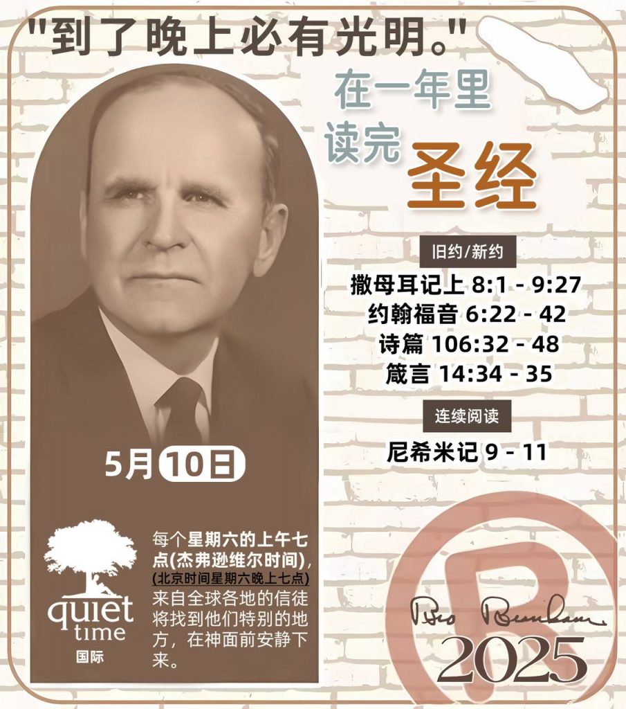 *在一年里读完圣经* ®
2025年，5月10日 

> _“我认为每个家庭每天都应该读两到三次圣经。”   伯南汉弟兄 59-1120_

1 - *旧约/新约* 
- 撒母耳记上 8:1 - 9:27
- 约翰福音 6:22 - 42
- 诗篇 106:32 - 48
- 箴言 14:34 - 35

2 - *连续阅读* 
- 尼希米记 9 - 11
