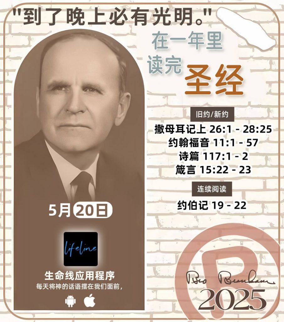 *在一年里读完圣经* ®
2025年，5月20日 

> _“我认为每个家庭每天都应该读两到三次圣经。”   伯南汉弟兄 59-1120_

1 - *旧约/新约* 
- 撒母耳记上 26:1 - 28:25
- 约翰福音 11:1 - 57
- 诗篇 117:1 - 2
- 箴言 15:22 - 23

2 - *连续阅读* 
- 约伯记 19 - 22