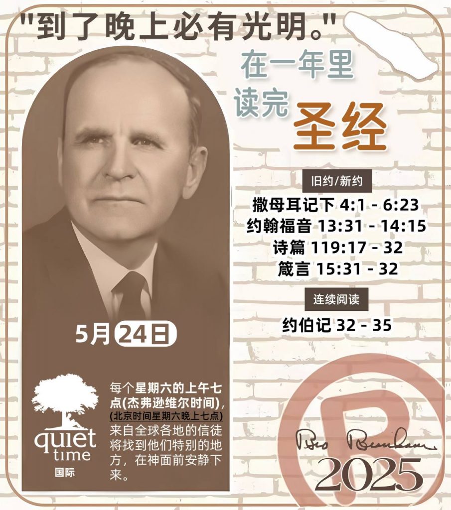 *在一年里读完圣经* ®
2025年，5月24日 

> _“我认为每个家庭每天都应该读两到三次圣经。”   伯南汉弟兄 59-1120_

1 - *旧约/新约* 
- 撒母耳记下 4:1 - 6:23
- 约翰福音 13:31 - 14:15
- 诗篇 119:17 - 32
- 箴言 15:31 - 32

2 - *连续阅读* 
- 约伯记 32 - 35