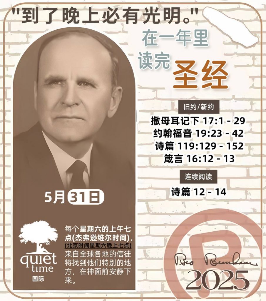 *在一年里读完圣经* ®
2025年，5月31日 

> _“我认为每个家庭每天都应该读两到三次圣经。”   伯南汉弟兄 59-1120_

1 - *旧约/新约* 
- 撒母耳记下 17:1 - 29
- 约翰福音 19:23 - 42
- 诗篇 119:129 - 152
- 箴言 16:12 - 13

2 - *连续阅读* 
- 诗篇 12 - 14
