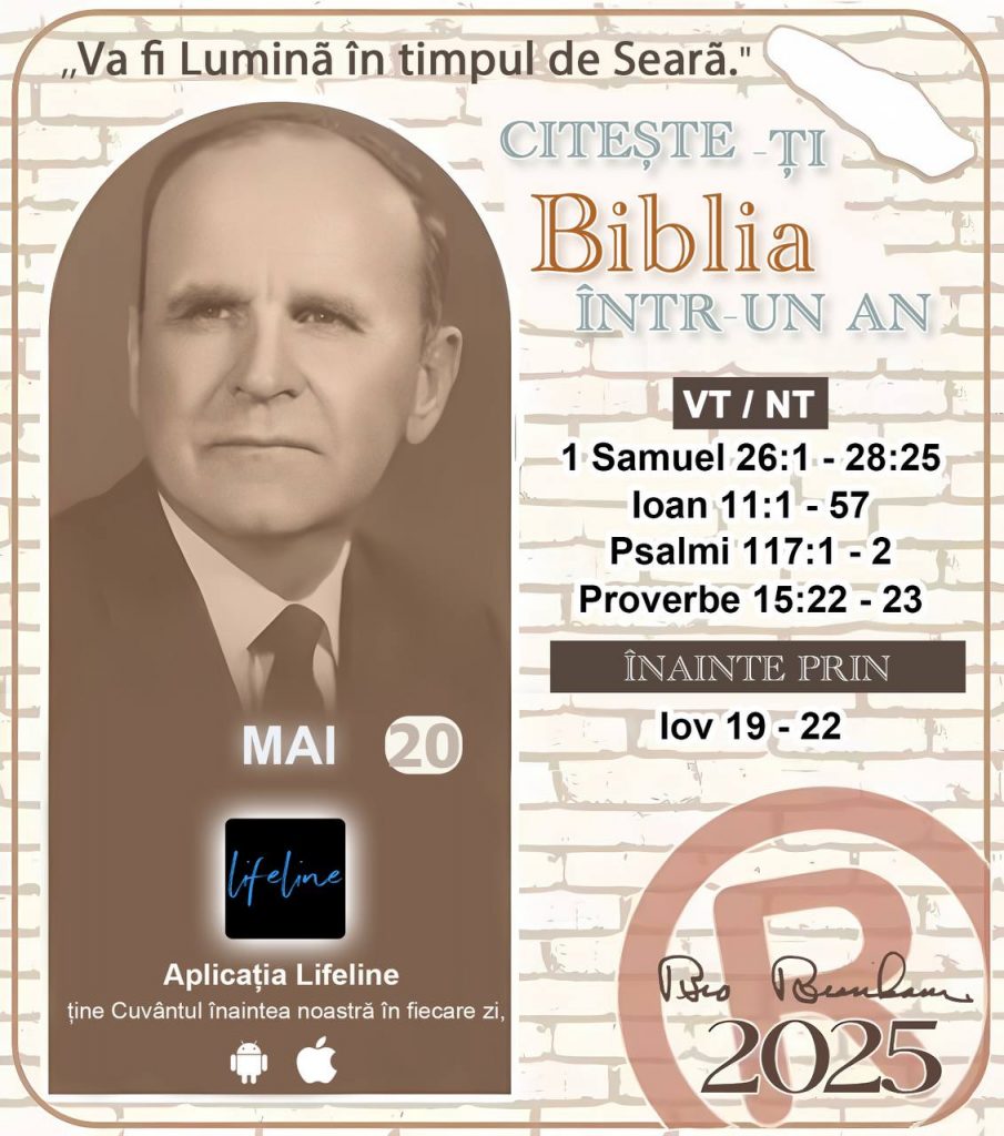 * CITEȘTE-ȚI BIBLIA ÎNTR-UN AN* ®️
20 MAI, 2025 

> _"Cred că în fiecare casă ar trebui să se citească Biblia de două sau trei ori pe zi." Fratele Branham 59-1120_

1 - *VT/NT* 
- 1 Samuel 26:1 - 28:25
- Ioan 11:1 - 57
- Psalmi 117:1 - 2
- Proverbe 15:22 - 23

2 - *ÎNAINTE PRIN* 
- Iov 19 - 22