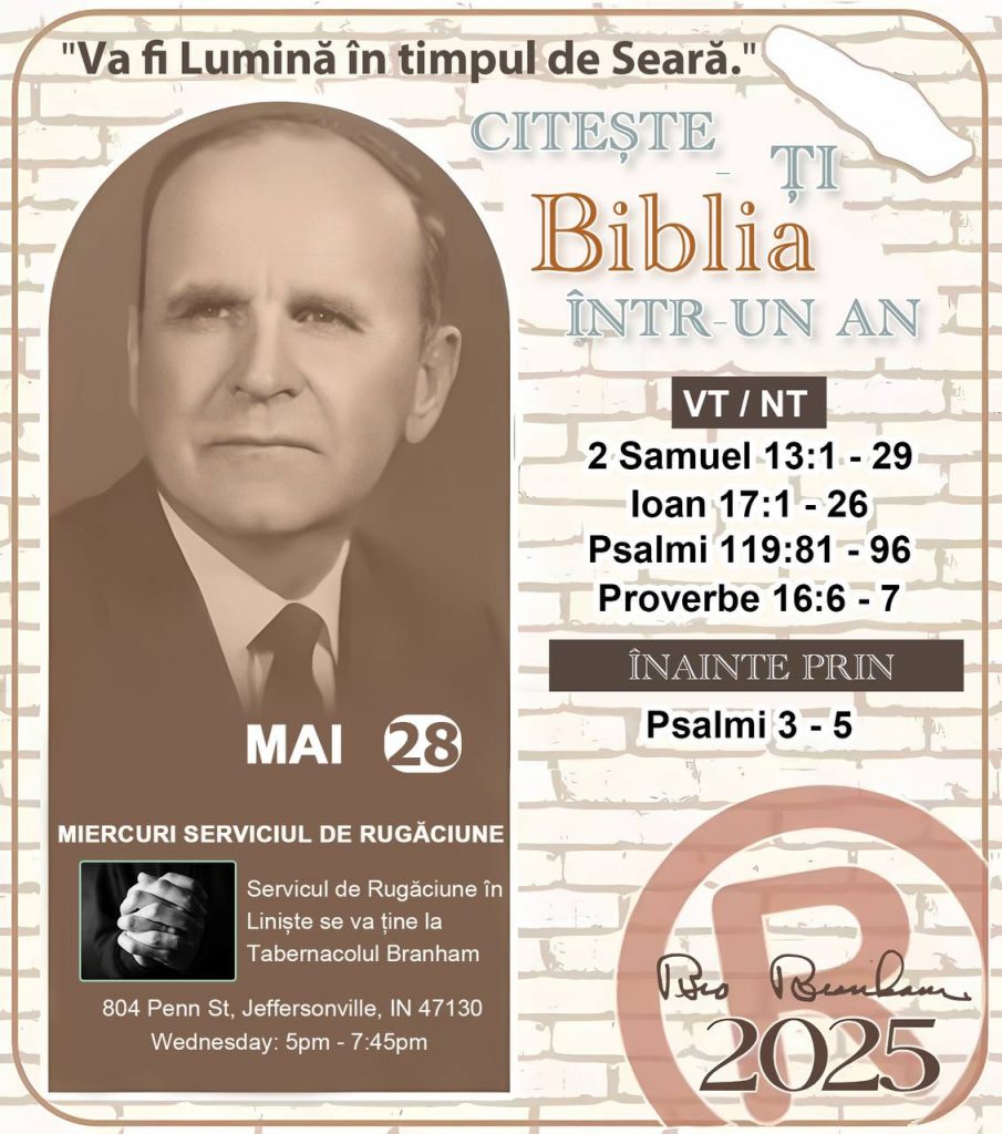 * CITEȘTE-ȚI BIBLIA ÎNTR-UN AN* ®️
28 MAI, 2025 

> _"Cred că în fiecare casă ar trebui să se citească Biblia de două sau trei ori pe zi." Fratele Branham 59-1120_

1 - *VT/NT* 
- 2 Samuel 13:1 - 39
- Ioan 17:1 - 26
- Psalmi 119:81 - 96
- Proverbe 16:6 - 7

2 - *ÎNAINTE PRIN* 
- Psalmi 3 - 5