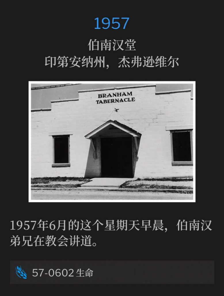 1957:
Branham Tabernacle, Jeffersonville, IN
伯南汉堂，印第安纳州，杰弗逊维尔

Brother Branham was speaking at the Tabernacle on this Sunday morning in June 1957.
1957年6月的这个星期天早晨，伯南汉弟兄在教会讲道。

57-0602 Life
57-0602 生命
