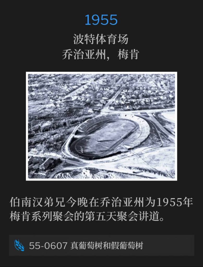 1955：
Porter Stadium, Macon, GA
波特体育场，乔治亚州，梅肯

Brother Branham was speaking tonight in Georgia for the fifth day of the Macon meetings of 1955.
伯南汉弟兄今晚在乔治亚州为1955年梅肯系列聚会的第五天聚会讲道。

55-0607 The True Vine And A False Vine
55-0607 真葡萄树和假葡萄树