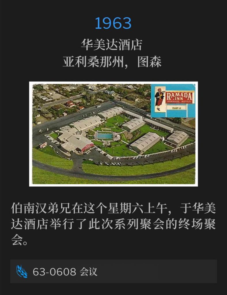 1963：
Ramada Inn, Tucson, AZ
华美达酒店，亚利桑那州，图森

Brother Branham spoke the closing service of the meetings this Saturday morning from the Ramada Inn.
伯南汉弟兄在这个星期六上午，于华美达酒店举行了此次系列聚会的终场聚会。

63-0608 Conferences
63-0608 会议