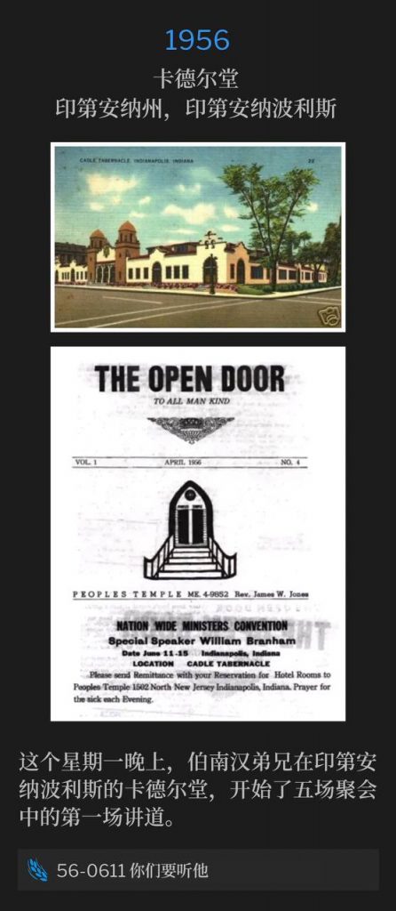 1956：
Cadle Tabernacle, Indianapolis, IN
卡德尔堂，印第安纳州，印第安纳波利斯

Brother Branham was in Indianapolis this Monday evening, speaking at Cadle Tabernacle for the first of five services.
这个星期一晚上，伯南汉弟兄在印第安纳波利斯的卡德尔堂，开始了五场聚会中的第一场讲道。

56-0611 Hear Ye Him
56-0611 你们要听他