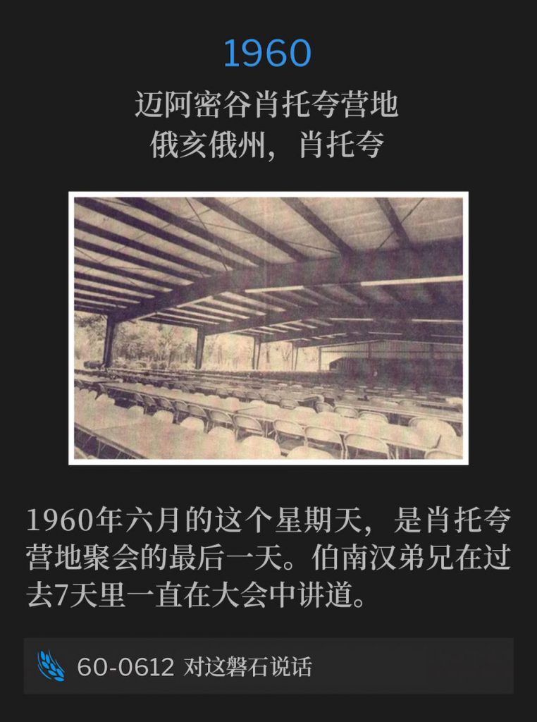 1960:
Miami Valley Chautauqua Campground, Chautauqua, OH
迈阿密谷肖托夸营地，俄亥俄州，肖托夸

This June Sunday of 1960 was the closing day of the meetings at the Chautauqua Campgrounds, where Brother Branham was speaking at the convention for the past 7 days.
1960年六月的这个星期天，是肖托夸营地聚会的最后一天。伯南汉弟兄在过去7天里一直在大会中讲道。

60-0612 Speak To This Rock
60-0612 对这磐石说话