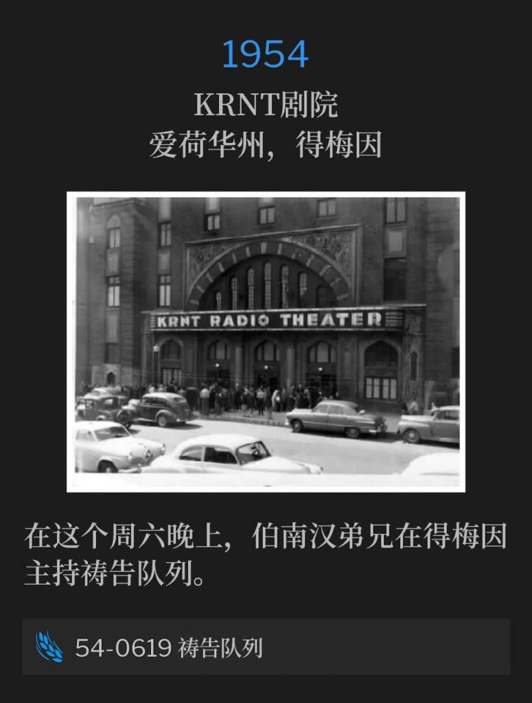1954：
KRNT Theater, Des Moines, IA
KRNT剧院，爱荷华州，得梅因

Brother Branham was holding a prayer line this Saturday evening in Des Moines.
在这个周六晚上，伯南汉弟兄在得梅因主持祷告队列。

54-0619 Prayer Line
54-0619 祷告队列