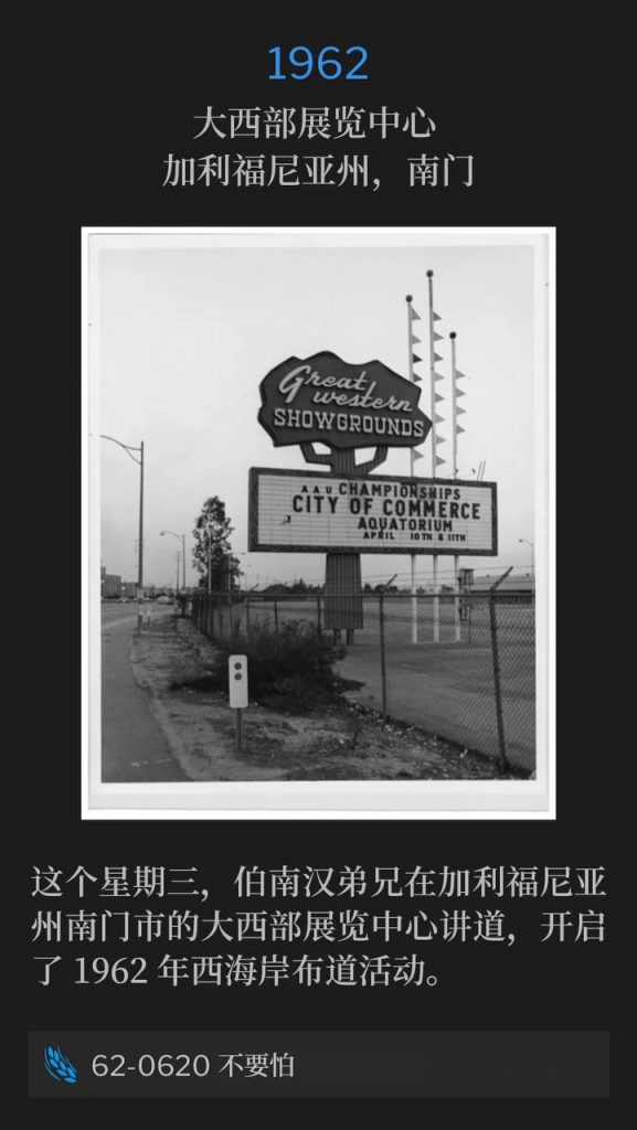 1962：
Great Western Exhibition Center, South Gate, CA
大西部展览中心 ，加利福尼亚州，南门

On this Wednesday Brother Branham began the 1962 West Coast campaign, speaking at the Great Western Exhibition Center in South Gate, CA.
这个星期三，伯南汉弟兄在加利福尼亚州南门市的大西部展览中心讲道，开启了1962年西海岸布道活动。

62-0620 Be Not Afraid
62-0620 不要怕