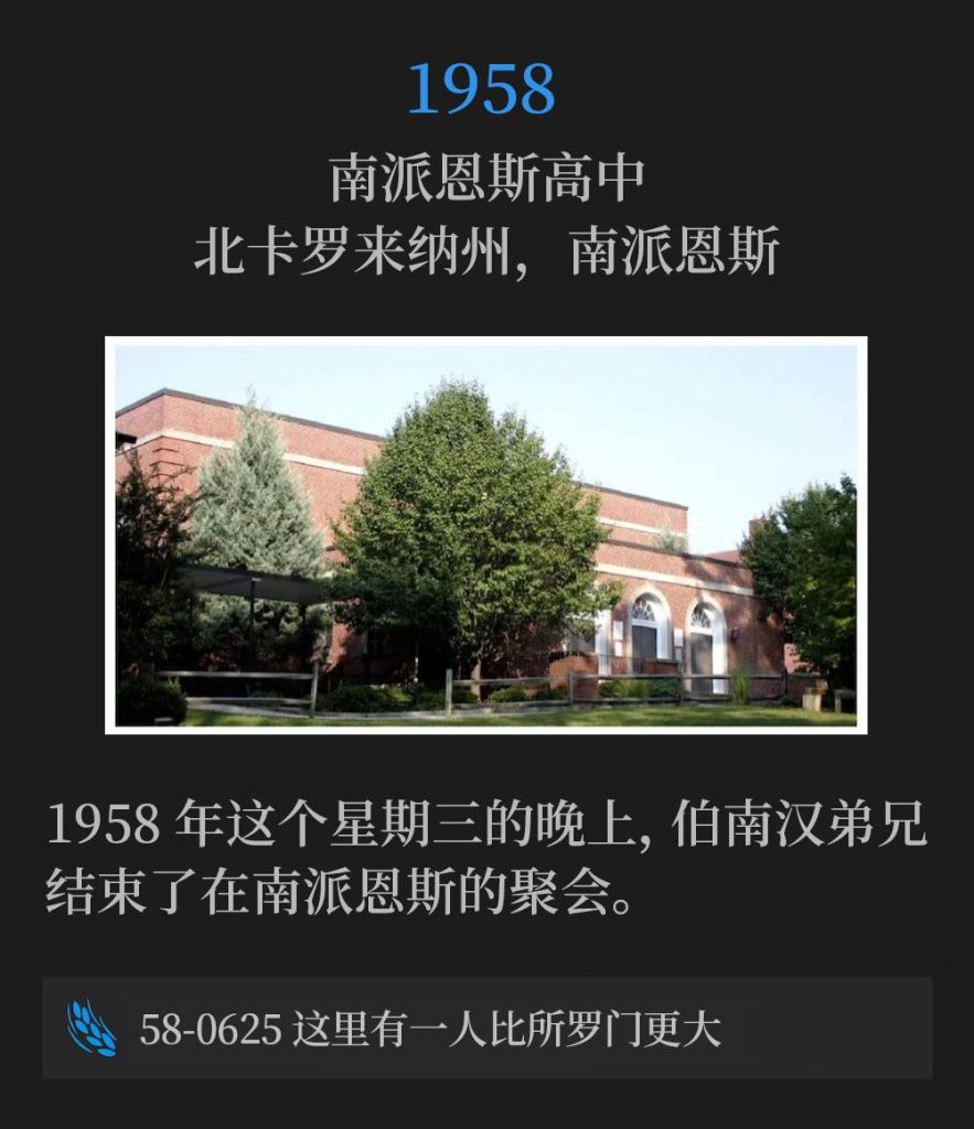 1958:
Southern Pines High School, Southern Pines, NC
南派恩斯高中，北卡罗来纳州，南派恩斯

Brother Branham concluded the Southern Pines meetings on this Wednesday eveningin 1958.
1958年这个星期三的晚上，伯南汉弟兄结束了在南派恩斯的聚会。

58-0625 A Greater Than Solomon ls Here
58-0625 这里有一人比所罗门更大