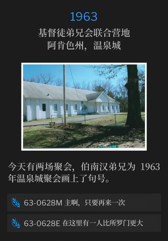 1963：
Associated Brotherhood Of Christians Campground,
Hot Springs, AR
基督徒弟兄会联合营地，阿肯色州，温泉城

There were two services today as Brother Branham closed the Hot Springs meetings of 1963.
今天有两场聚会，伯南汉弟兄为1963年温泉城聚会画上了句号。

63-0628M O Lord, Just Once More
63-0628M 主啊，只要再来一次

63-0628E A Greater Than Solomon Is Here
63-0628E 在这里有一人比所罗门更大