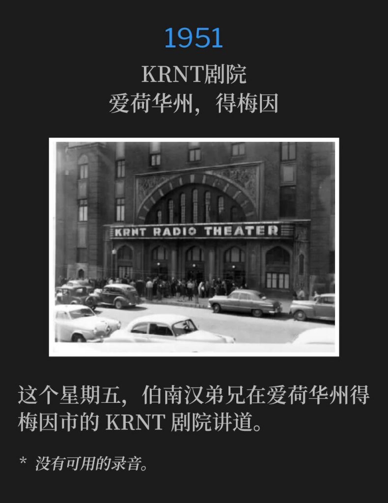 1951：
KRNT Theatre, Des Moines, IA
KRNT剧院，爱荷华州，得梅因

On this Friday, Brother Branham was speaking at the KRNT Theatre in Des Moines, IA.
这个星期五，伯南汉弟兄在爱荷华州得梅因市的KRNT剧院讲道。

* No recordings available.
* 没有可用的录音。
