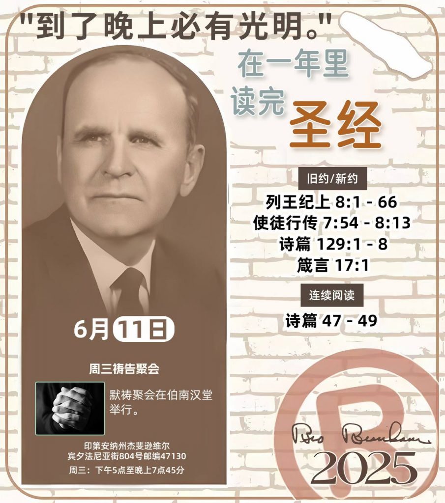*在一年里读完圣经* ®
2025年，6月11日 

> _“我认为每个家庭每天都应该读两到三次圣经。”   伯南汉弟兄 59-1120_

1 - *旧约/新约* 
- 列王纪上 8:1 - 66
- 使徒行传 7:54 - 8:13
- 诗篇 129:1 - 8
- 箴言 17:1

2 - *连续阅读* 
- 诗篇 47 - 49