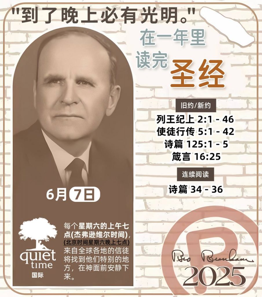 *在一年里读完圣经* ®
2025年，6月7日 

> _“我认为每个家庭每天都应该读两到三次圣经。”   伯南汉弟兄 59-1120_

1 - *旧约/新约* 
- 列王纪上 2:1 - 46
- 使徒行传 5:1 - 42
- 诗篇 125:1 - 5
- 箴言 16:25

2 - *连续阅读* 
- 诗篇 34 - 36