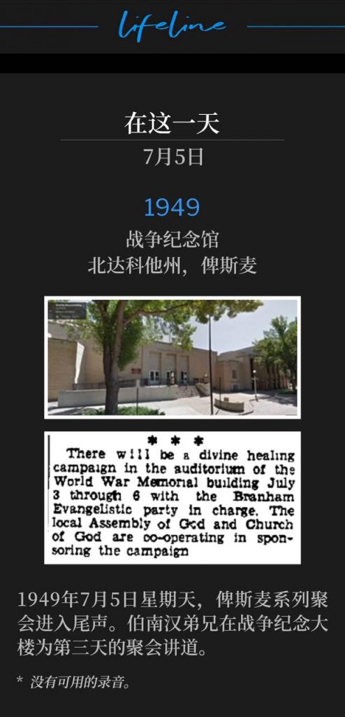 1949：
War Memorial Building, Bismarck, ND
战争纪念馆，北达科他州，俾斯麦

The Bismarck meetings drew to a close on this July 5th Sunday of 1949, with Brother Branham speaking for the third day of the services at the War Memorial Building.
1949年7月5日星期天，俾斯麦系列聚会进入尾声。伯南汉弟兄在战争纪念大楼为第三天的聚会讲道。

* No recordings available.
* 没有可用的录音。
