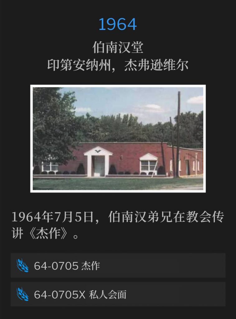 1964:
Branham Tabernacle, Jeffersonville, IN
伯南汉堂，印第安纳州，杰弗逊维尔

July 5th, 1964, Brother Branham preached "The Masterpiece" at the Tabernacle.
1964年7月5日，伯南汉弟兄在教会传讲《杰作》。

64-0705 The Masterpiece
64-0705 杰作

64-0705X Private Interview
64-0705X 私人会面