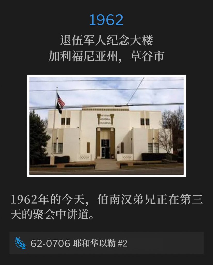 1962:
Veterans' Memorial Building, Grass Valley, CA
退伍军人纪念大楼，加利福尼亚州，草谷市

Brother Branham spoke for the third day of the meetings on this day in 1962.
1962年的今天，伯南汉弟兄正在第三天的聚会中讲道。

62-0706 Jehovah-Jireh #2
62-0706 耶和华以勒 #2
