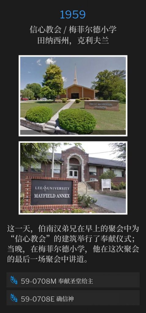 1959:
Church Of Faith / Mayfield Elementary School, Cleveland, TN
信心教会 / 梅菲尔德小学，田纳西州，克利夫兰

On this day, Brother Branham dedicated the Church Of Faith building in a morning service. That evening he preached the closing service of the meetings at Mayfield Elementary School.
这一天，伯南汉弟兄在早上的聚会中为“信心教会”的建筑举行了奉献仪式；当晚，在梅菲尔德小学，他在这次聚会的闭幕聚会中讲道。

59-0708M Dedication Of Building, To The Lord
59-0708M 奉献圣堂给主

59-0708E Be Certain Of God
59-0708E 确信神
