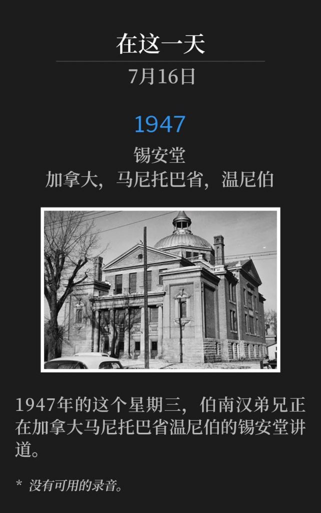 1947：
Zion Temple, Winnipeg, Manitoba, Canada
锡安堂，加拿大，马尼托巴省，温尼伯

On this Wednesday in 1947, Brother Branham was speaking at Zion Temple in Winnipeg, Manitoba, Canada.
1947年的这个星期三，伯南汉弟兄正在加拿大马尼托巴省温尼伯的锡安堂讲道。

* No recordings available.
* 没有可用的录音。
