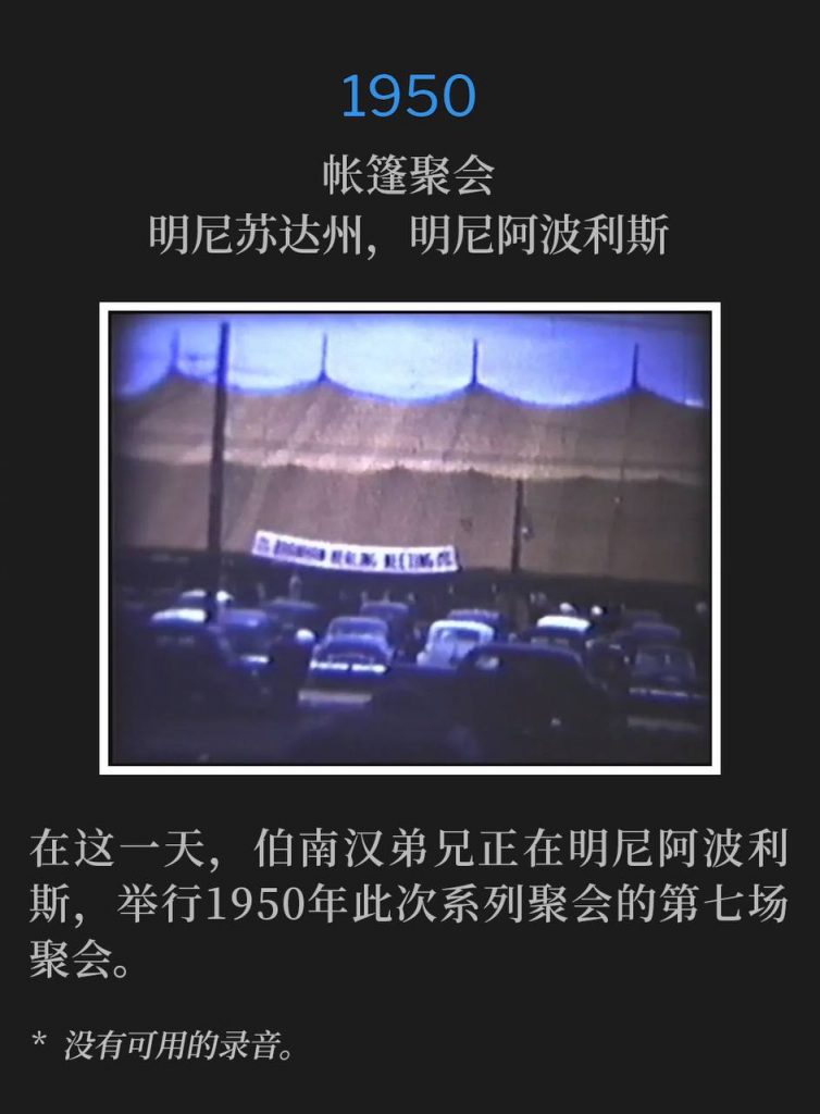 1950：
Tent meeting, Minneapolis, MN
帐篷聚会，明尼苏达州，明尼阿波利斯

On this day, Brother Branham was in Minneapolis, holding the seventh service of the 1950 meetings.
在这一天，伯南汉弟兄正在明尼阿波利斯，举行1950年此次系列聚会的第七场聚会。

* No recordings available.
* 没有可用的录音。