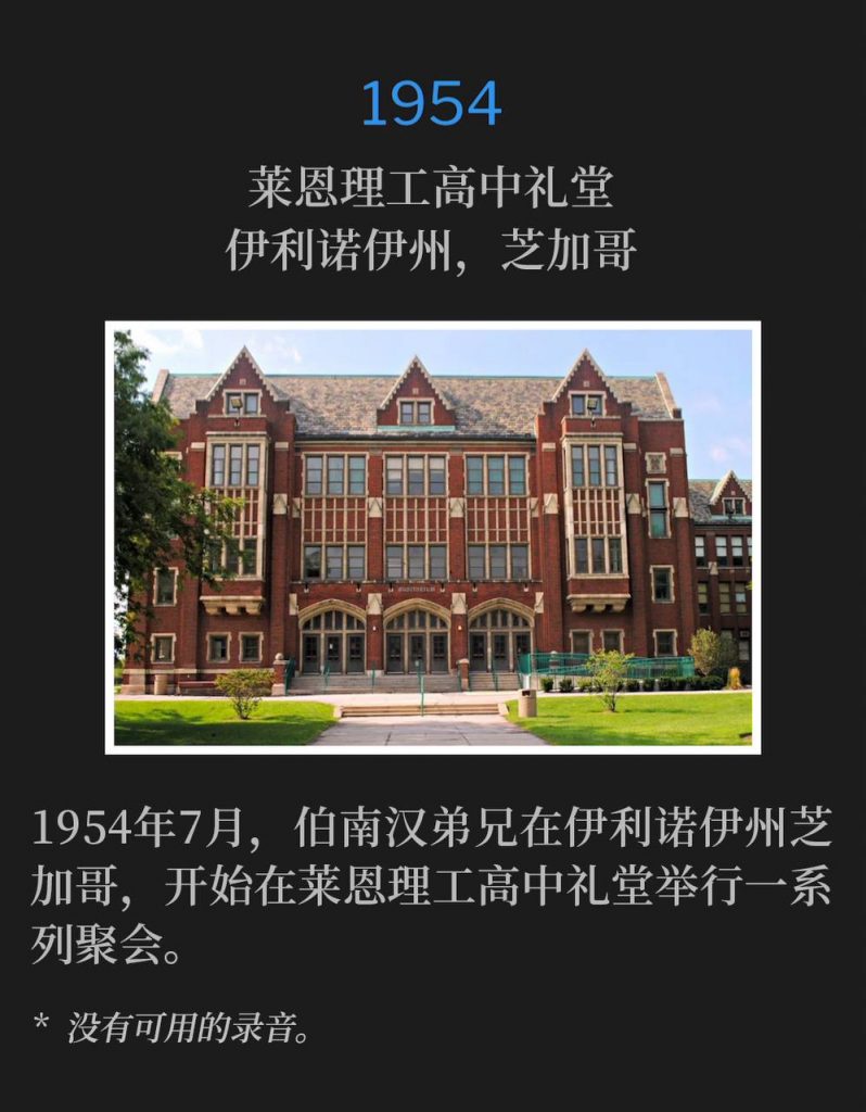 1954:
Lane Tech High School Auditorium, Chicago, lL
莱恩理工高中礼堂，伊利诺伊州，芝加哥

In July of 1954, Brother Branham was in Chicago, lL to begin a series of meetings at Lane Tech High School Auditorium.
1954年7月，伯南汉弟兄在伊利诺伊州芝加哥，开始在莱恩理工高中礼堂举行一系列聚会。

* No recordings available.
* 没有可用的录音。