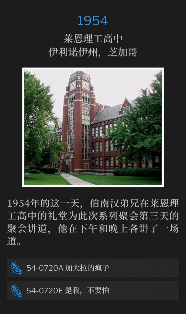 1954:
Lane Tech High School Auditorium, Chicago, IL
莱恩理工高中，伊利诺伊州，芝加哥

On this day in 1954, Brother Branham was speaking at the Lane Tech High School Auditorium for the third day of the meetings and spoke both in the afternoon and in the evening.
1954年的这一天，伯南汉弟兄在莱恩理工高中的礼堂为此次系列聚会第三天的聚会讲道，他在下午和晚上各讲了一场道。

54-0720A The Maniac Of Gadara
54-0720A 加大拉的疯子

54-0720E lt Is l, Be Not Afraid
54-0720E 是我，不要怕