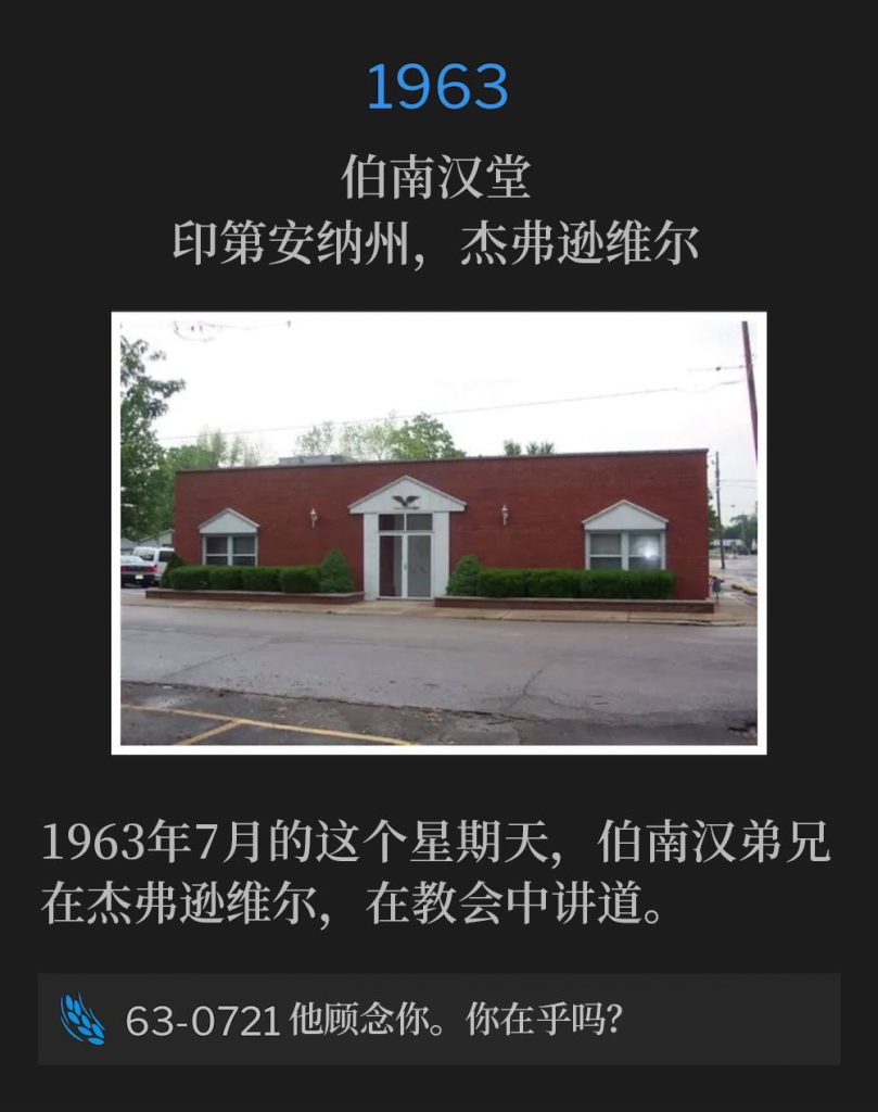 1963:
Branham Tabernacle, Jeffersonville, IN
伯南汉堂，印第安纳州，杰弗逊维尔

Brother Branham was in Jeffersonville on this day in 1963 and spoke at the Tabernacle on this July Sunday.
1963年7月的这个星期天，伯南汉弟兄在杰弗逊维尔，在教会中讲道。

63-0721 He Cares. Do You Care?
63-0721 他顾念你。你在乎吗？