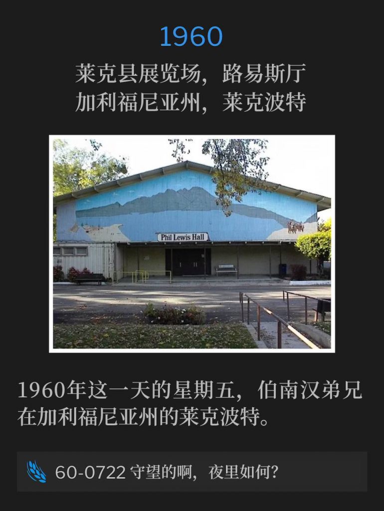 1960：
Lewis Hall, Lake County Fairgrounds, Lakeport, CA
莱克县展览场，路易斯厅，加利福尼亚州，莱克波特

Brother Branham was in Lakeport, CA on this Friday in 1960.
1960年这一天的星期五，伯南汉弟兄在加利福尼亚州的莱克波特。

60-0722 Watchman, What Of The Night?
60-0722 守望的啊，夜里如何？