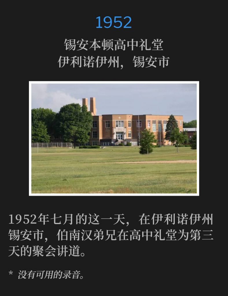 1952：
Zion Benton High School Auditorium, Zion, IL
锡安本顿高中礼堂，伊利诺伊州，锡安市

Brother Branham was in Zion, IL speaking at the High School for the third day of the meetings, on this July day in 1952.
1952年七月的这一天，在伊利诺伊州锡安市，伯南汉弟兄在高中礼堂为第三天的聚会讲道。

* No recordings available.
* 没有可用的录音。
