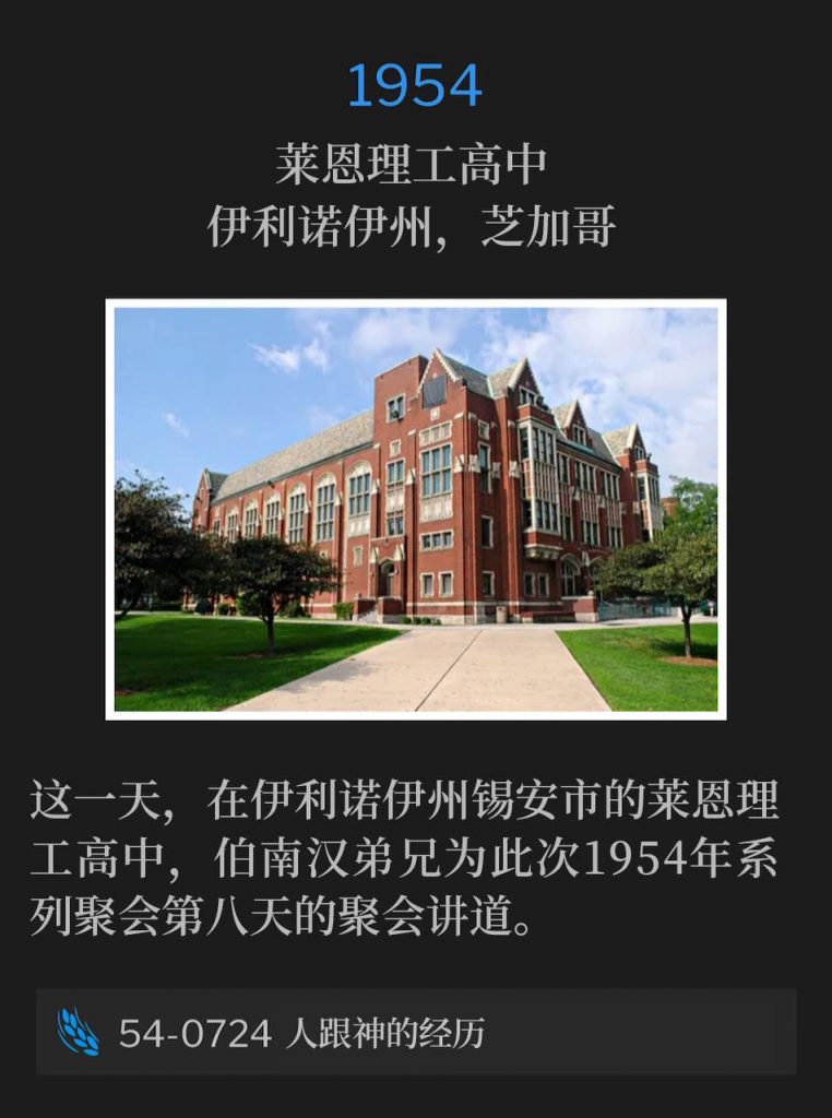 1954:
Lane Tech High School Auditorium, Chicago, IL
莱恩理工高中，伊利诺伊州，芝加哥

On this day, Brother Branham was in Zion, IL speaking at Lane Tech High School for the eighth day of the 1954 meetings.
这一天，在伊利诺伊州锡安市的莱恩理工高中，伯南汉弟兄为此次1954年系列聚会第八天的聚会讲道。

54-0724 A Personal Experience With God
54-0724 人跟神的经历