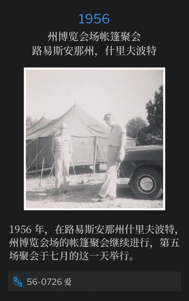 1956：
Tent meeting at State Fairgrounds, Shreveport, LA
州博览会场帐篷聚会，路易斯安那州，什里夫波特

Shreveport, LA, 1956, the tent meetings at the State Fairgrounds continued with the fifth service being held on this July day.
1956年，在路易斯安那州什里夫波特，州博览会场的帐篷聚会继续进行，第五场聚会于七月的这一天举行。

56-0726 Love
56-0726 爱