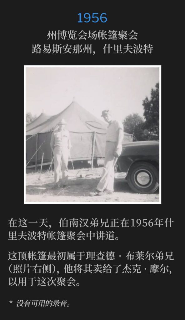 1956：
Tent meeting at State Fairgrounds, Shreveport, LA
州博览会场帐篷聚会，路易斯安那州，什里夫波特

On this day, Brother Branham was speaking at the Shreveport tent meetings of 1956.
在这一天，伯南汉弟兄正在1956年什里夫波特帐篷聚会中讲道。

This tent originally belonged to Brother Richard Blair (on right in photo), who sold it to Jack Moore for this meeting.
这顶帐篷最初属于理查德·布莱尔弟兄（照片右侧），他将其卖给了杰克·摩尔，以用于这次聚会。

* No recordings available.
* 没有可用的录音。
