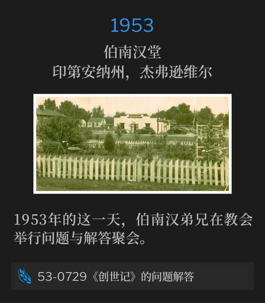 1953：
Branham Tabernacle, Jeffersonville, IN
伯南汉堂，印第安纳州，杰弗逊维尔

On this day in 1953, Brother Branham was at the Tabernacle for Questions and Answers.
1953年的这一天，伯南汉弟兄在教会举行问题与解答聚会。

53-0729 Questions And Answers On Genesis
53-0729 《创世记》的问题解答
