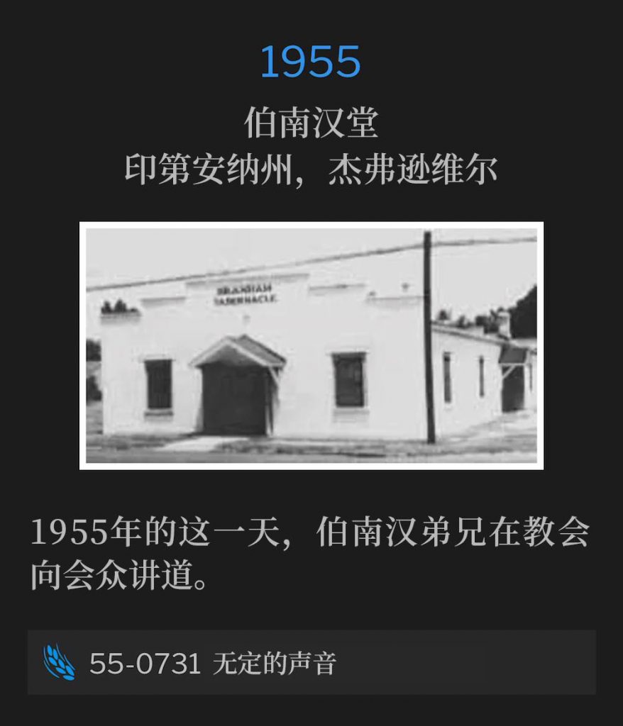 
1955：
Branham Tabernacle, Jeffersonville, IN
伯南汉堂，印第安纳州，杰弗逊维尔

Brother Branham was speaking to the congregation of the Tabernacle on this day in 1955.
1955年的这一天，伯南汉弟兄在教会向会众讲道。

55-0731 The Uncertain Sound
55-0731 无定的声音

