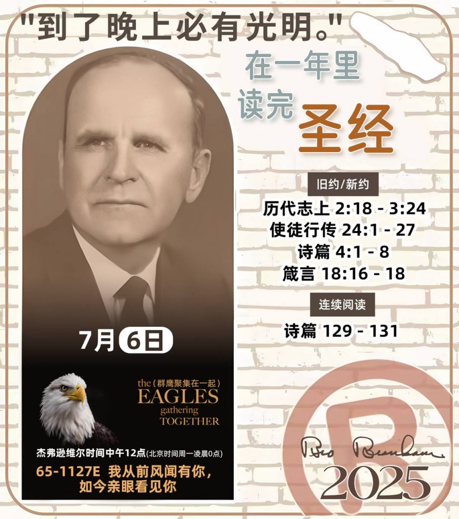 *在一年里读完圣经* ®
2025年，7月6日 

> _“我认为每个家庭每天都应该读两到三次圣经。”   伯南汉弟兄 59-1120_

1 - *旧约/新约* 
- 历代志上 2:18 - 3:24
- 使徒行传 24:1 - 27
- 诗篇 4:1 - 8
- 箴言 18:16 - 18

2 - *连续阅读* 
- 诗篇 129 - 131