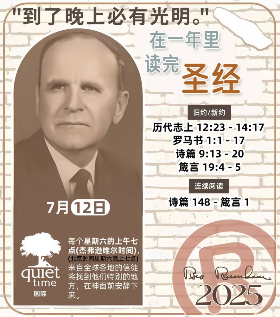  *在一年里读完圣经* ®
2025年，7月12日 

> _“我认为每个家庭每天都应该读两到三次圣经。”   伯南汉弟兄 59-1120_

1 - *旧约/新约* 
- 历代志上 12:23 - 14:17
- 罗马书 1:1 - 17
- 诗篇 9:13 - 20
- 箴言 19:4 - 5

2 - *连续阅读* 
- 诗篇 148 - 箴言 1