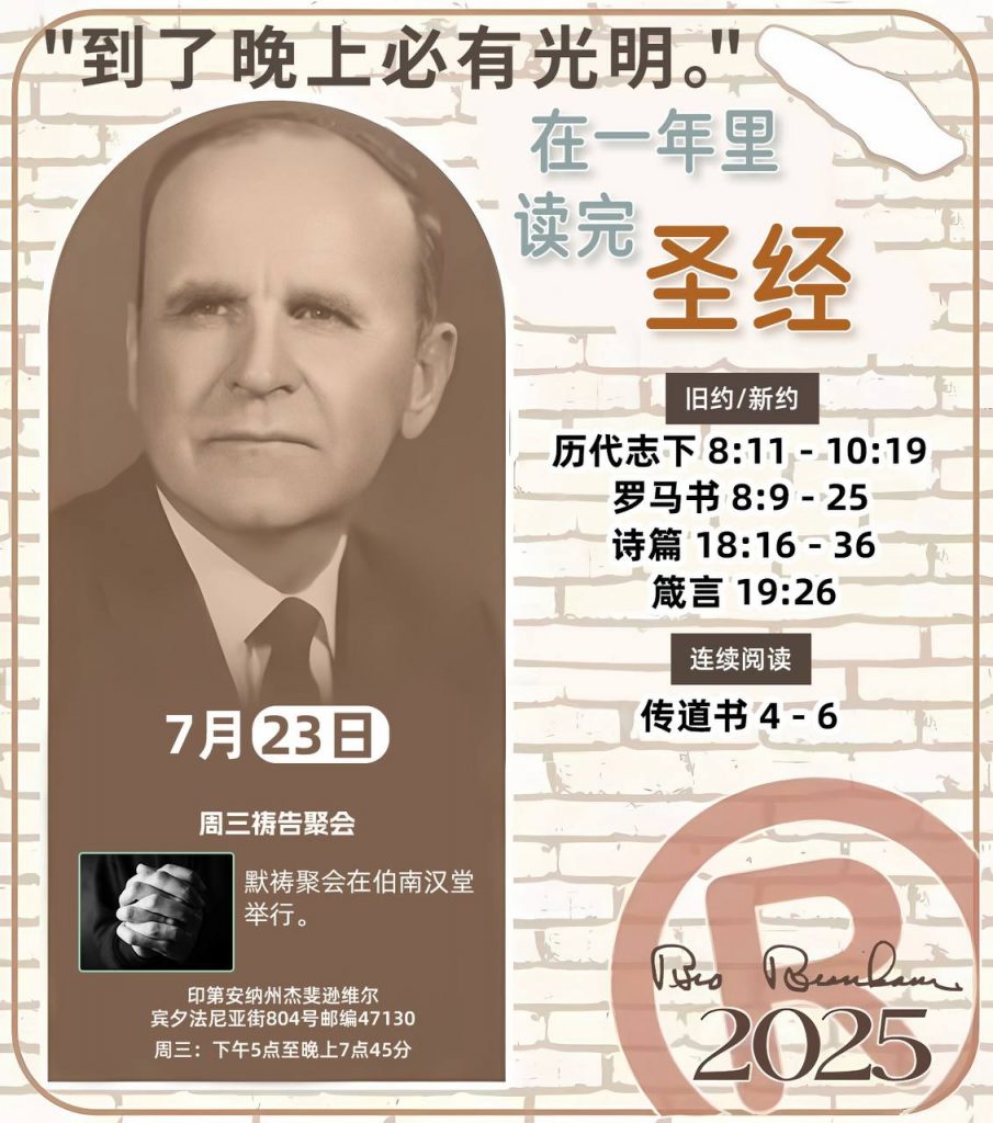 *在一年里读完圣经* ®
2025年，7月23日 

> _“我认为每个家庭每天都应该读两到三次圣经。”   伯南汉弟兄 59-1120_

1 - *旧约/新约* 
- 历代志下 8:11 - 10:19
- 罗马书 8:9 - 25
- 诗篇 18:16 - 36
- 箴言 19:26

2 - *连续阅读* 
- 传道书 4 - 6