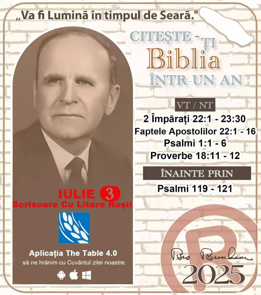  *CITEȘTE-ȚI BIBLIA ÎNTR-UN AN* ®️
3 IULIE 2025 

> _„Cred că în fiecare casă ar trebui să se citească Biblia de două sau trei ori pe zi.” Fratele Branham 59-1120_

1 - *VT/NT* 
- 2 Împărați 22:1 - 23:30
- Faptele Apostolilor 22:1 - 16
- Psalmi 1:1 - 6
- Proverbe 18:11 - 12

2 - *ÎNAINTE PRIN* 
- Psalmi 119 - 121