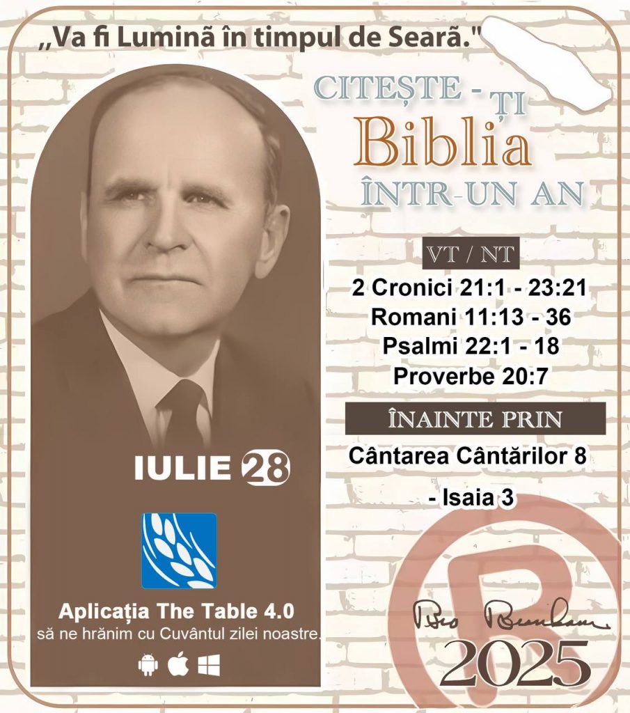 *CITEȘTE-ȚI BIBLIA ÎNTR-UN AN* ®️
28 IULIE 2025 

> _„Cred că în fiecare casă ar trebui să se citească Biblia de două sau trei ori pe zi.” Fratele Branham 59-1120_

1 - *VT/NT* 
- 2 Cronici 21:1 - 23:21
- Romani 11:13 - 36
- Psalmii 22:1 - 18
- Proverbe 20:7

2 - *ÎNAINTE PRIN* 
- Cântarea Cântărilor 8 - Isaia 3