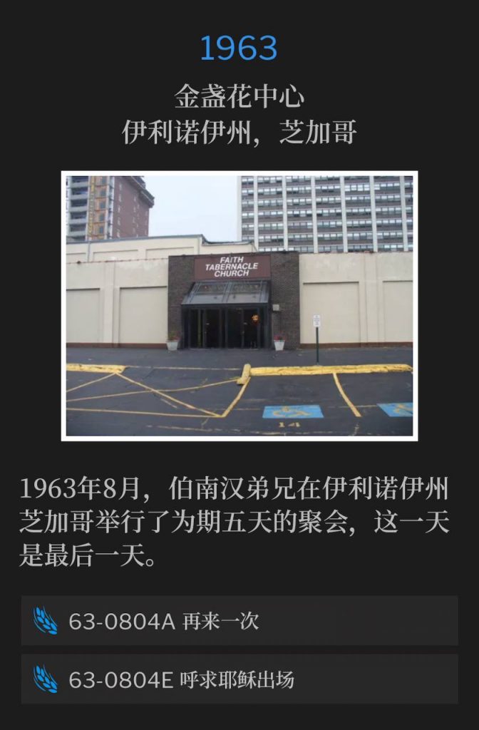 1963:
Marigold Center, Chicago, IL
金盏花中心，伊利诺伊州，芝加哥

In August of 1963, Brother Branham was in Chicago, IL and held 5 days of meetings with this day being the closing day.
1963年8月，伯南汉弟兄在伊利诺伊州芝加哥举行了为期五天的聚会，这一天是最后一天。

63-0804A Once More
63-0804A 再来一次

63-0804E Calling Jesus On The Scene
63-0804E 呼求耶稣出场