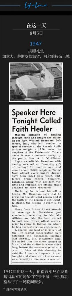 1947：
Arcade Auditorium, Prince Albert, Saskatchewan, Canada
拱廊礼堂，加拿大，萨斯喀彻温省，阿尔伯特亲王城

On this day in 1947, Brother Branham was in Prince Albert, Saskatchewan to hold one evening service at the Arcade Auditorium.
1947年的这一天，伯南汉弟兄在萨斯喀彻温省的阿尔伯特亲王城，于拱廊礼堂举行了一场晚间聚会。

* No recordings available.
* 没有可用的录音。