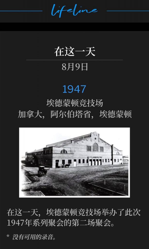 1947：
Edmonton Arena, Edmonton, Alberta, Canada
埃德蒙顿竞技场，加拿大，阿尔伯塔省，埃德蒙顿

On this day, the Edmonton Arena hosted the second service of the 1947 meetings.
在这一天，埃德蒙顿竞技场举办了此次1947年系列聚会的第二场聚会。

* No recordings available.
* 没有可用的录音。