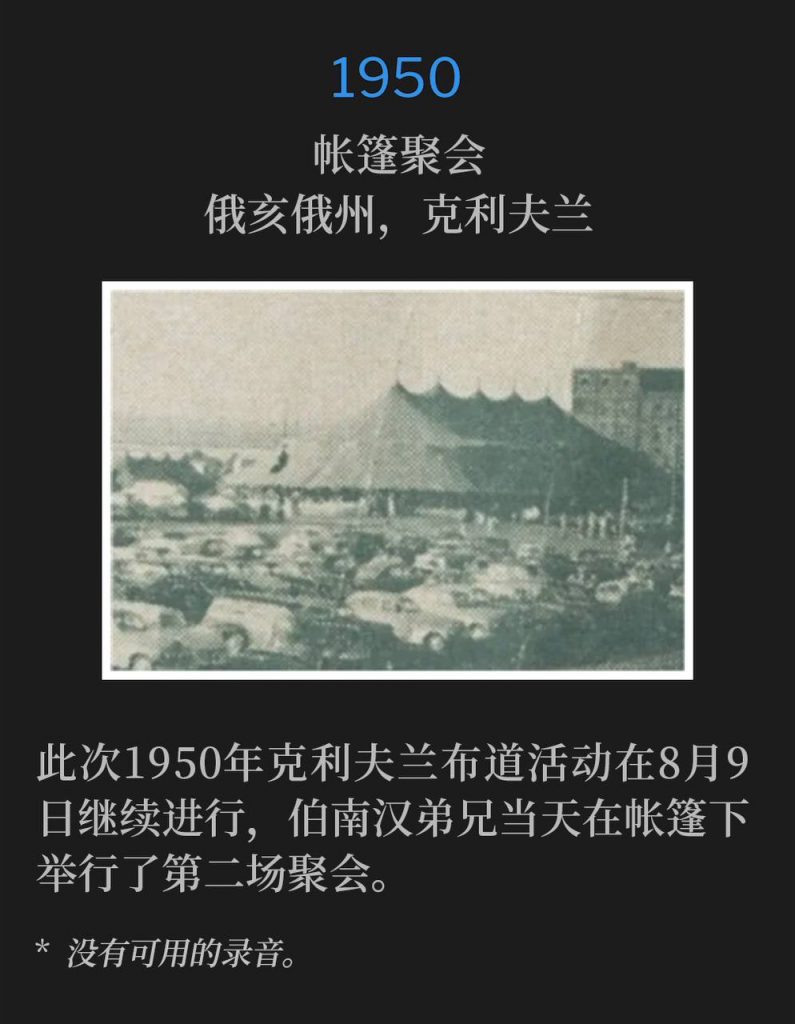 1950:
Tent meeting, Cleveland, OH
帐篷聚会，俄亥俄州，克利夫兰

August 9th, the 1950 Cleveland campaign continued on this day with Brother Branham holding the second service under the tent.
此次1950年克利夫兰布道活动在8月9日继续进行，伯南汉弟兄当天在帐篷下举行了第二场聚会。

* No recordings available.
* 没有可用的录音。