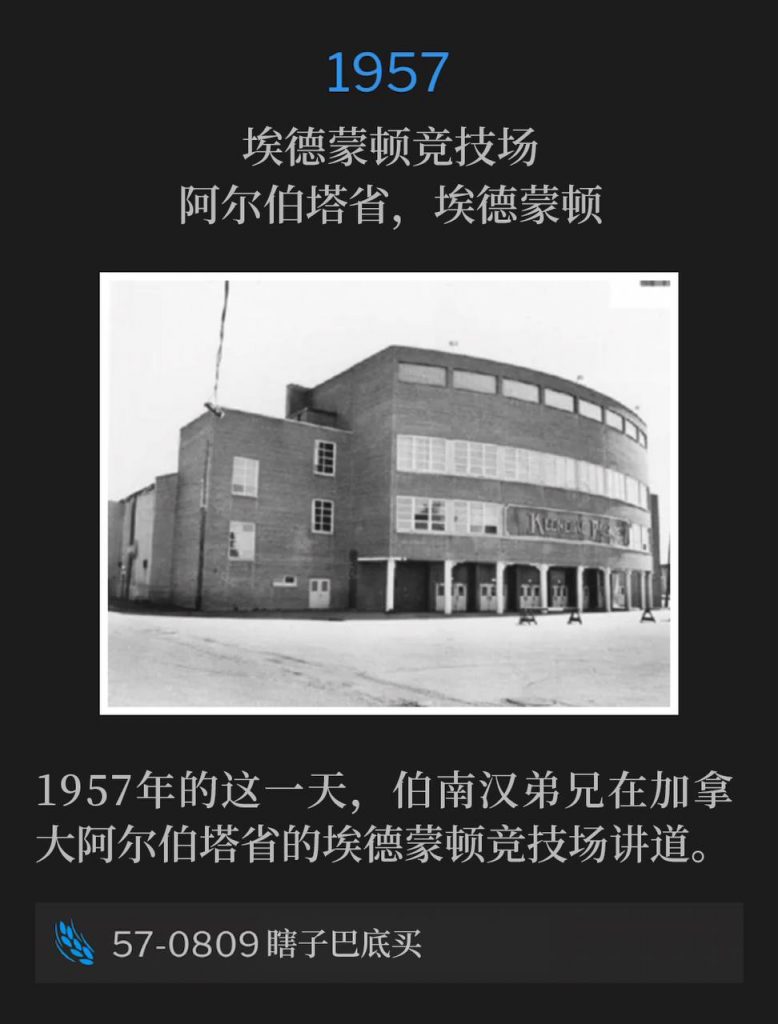 1957：
Edmonton Arena, Edmonton, Alberta, Canada
埃德蒙顿竞技场，阿尔伯塔省，埃德蒙顿

On this day in 1957, Brother Branham was speaking at the Edmonton Arena in Alberta, Canada.
1957年的这一天，伯南汉弟兄在加拿大阿尔伯塔省的埃德蒙顿竞技场讲道。

57-0809 Blind Bartimaeus
57-0809 瞎子巴底买