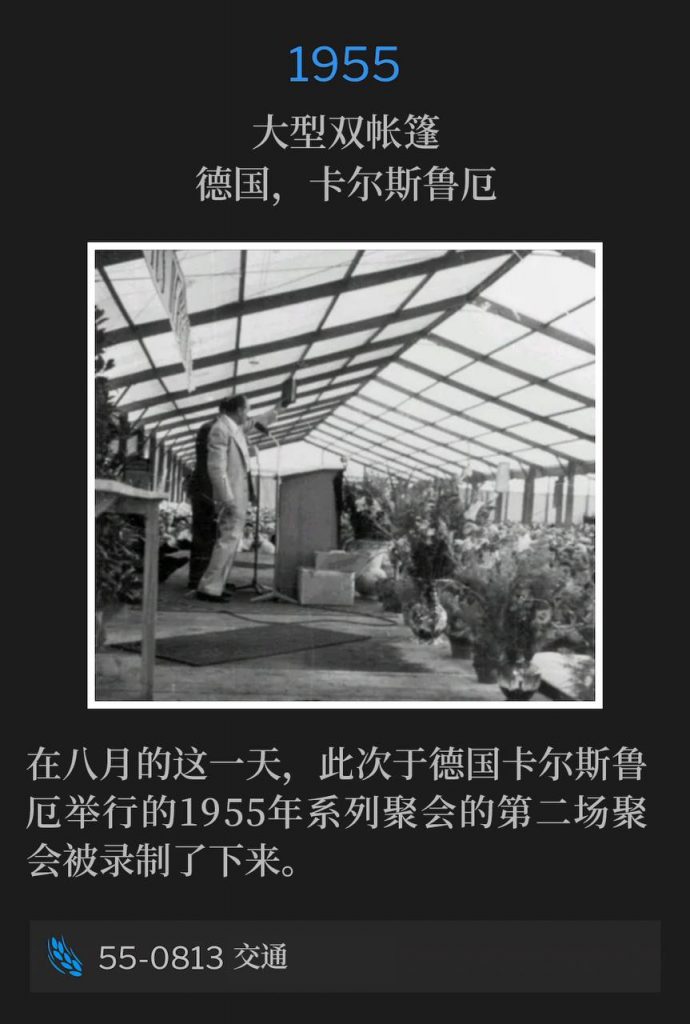 1955：
Large double tent, Karlsruhe, Germany
大型双帐篷，德国，卡尔斯鲁厄

The second service of the 1955 meetings in Karlsruhe, Germany, was recorded on this August day.
在八月的这一天，此次于德国卡尔斯鲁厄举行的1955年系列聚会的第二场聚会被录制了下来。

55-0813 Fellowship
55-0813 交通