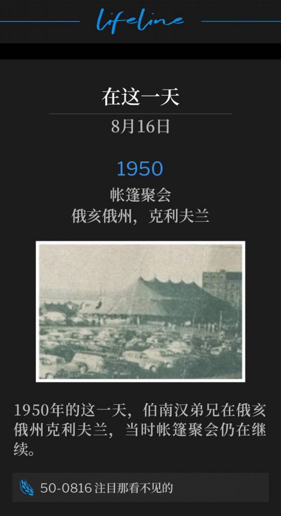 1950：
Tent meeting, Cleveland, OH
帐篷聚会，俄亥俄州，克利夫兰

On this day in 1950, Brother Branham was in Cleveland, OH, as the tent meetings continued.
1950年的这一天，伯南汉弟兄在俄亥俄州克利夫兰，当时帐篷聚会仍在继续。

50-0816 Looking To The Unseen
50-0816 注目那看不见的

