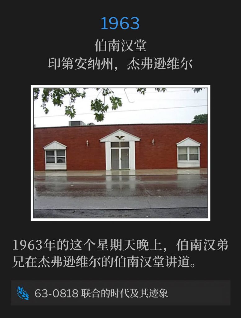 1963：
Branham Tabernacle, Jeffersonville, IN
伯南汉堂，印第安纳州，杰弗逊维尔

On this Sunday evening, 1963, Brother Branham was in Jeffersonville speaking at the Tabernacle.
1963年的这个星期天晚上，伯南汉弟兄在杰弗逊维尔的伯南汉堂讲道。

63-0818 The Uniting Time And Sign
63-0818 联合的时代及其迹象