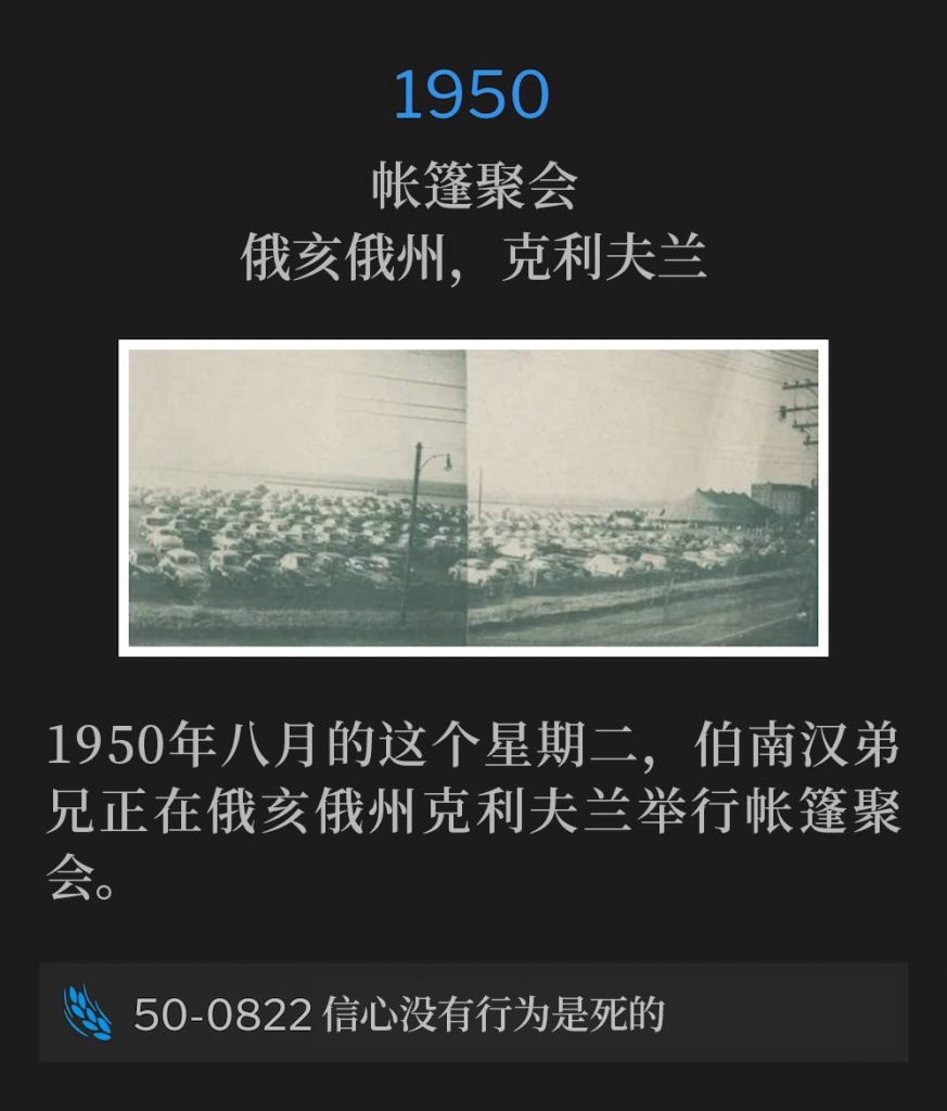 1950：
Tent meeting, Cleveland, OH
帐篷聚会，俄亥俄州，克利夫兰

On this August Tuesday of 1950, Brother Branham was having tent meetings in Cleveland, OH.
1950年八月的这个星期二，伯南汉弟兄正在俄亥俄州克利夫兰举行帐篷聚会。

50-0822 Faith Without Works Is Dead
50-0822 信心没有行为是死的
